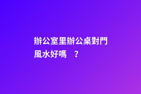 辦公室里辦公桌對門風水好嗎？